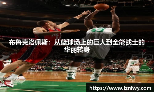 布鲁克洛佩斯：从篮球场上的巨人到全能战士的华丽转身