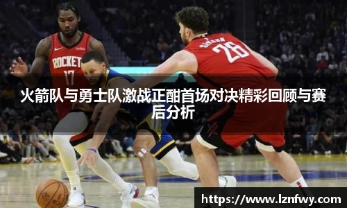 火箭队与勇士队激战正酣首场对决精彩回顾与赛后分析