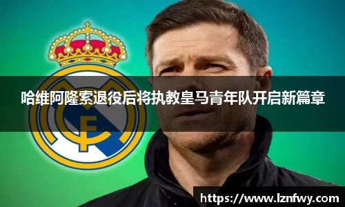 哈维阿隆索退役后将执教皇马青年队开启新篇章